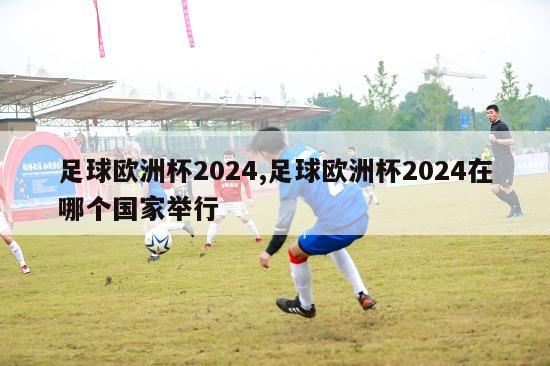 足球欧洲杯2024,足球欧洲杯2024在哪个国家举行