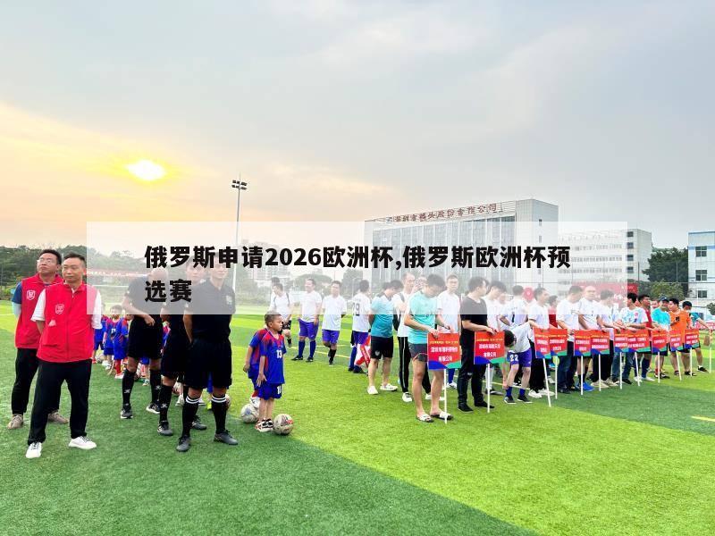 俄罗斯申请2026欧洲杯,俄罗斯欧洲杯预选赛