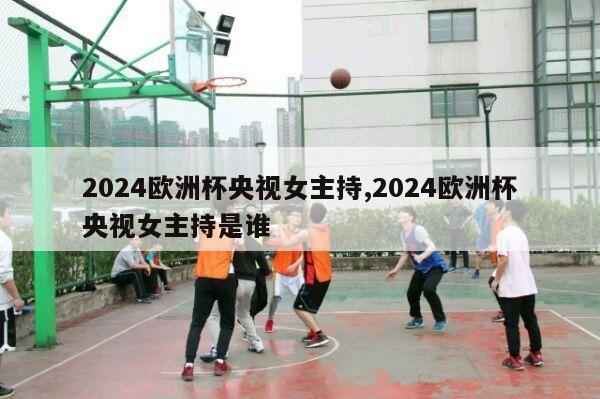 2024欧洲杯央视女主持,2024欧洲杯央视女主持是谁